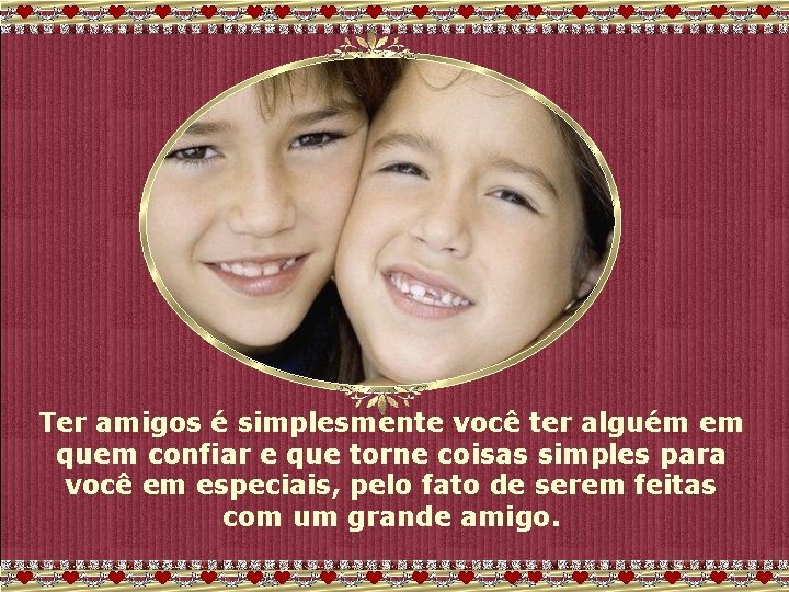 Ter amigos é simplesmente você ter alguém em quem confiar e que torne coisas