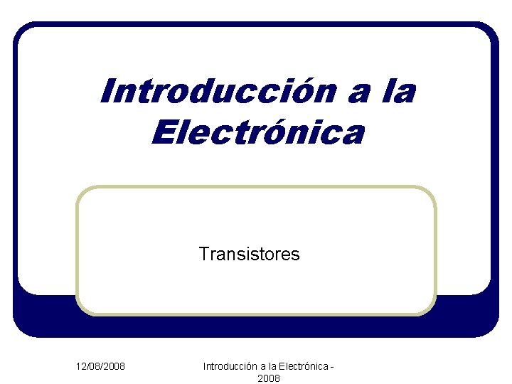 Introducción a la Electrónica Transistores 12/08/2008 Introducción a la Electrónica 2008 
