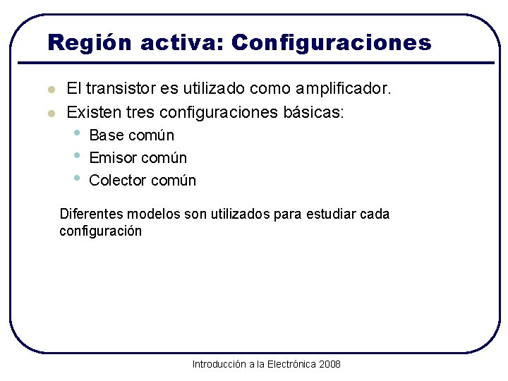 Región activa: Configuraciones l l El transistor es utilizado como amplificador. Existen tres configuraciones