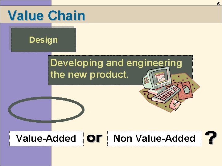 6 Value Chain Design Developing and engineering the new product. Value-Added Non Value-Added 6 Value Chain Design Developing and engineering the new product. Value-Added Non Value-Added