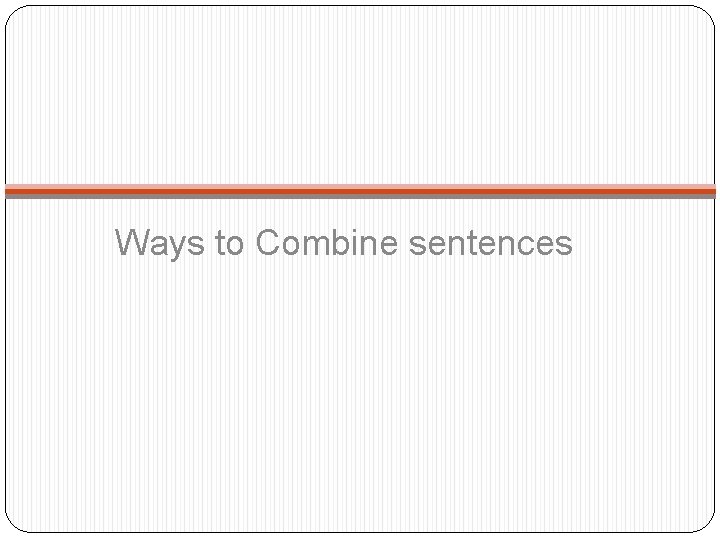 Ways to Combine sentences Ways to Combine sentences