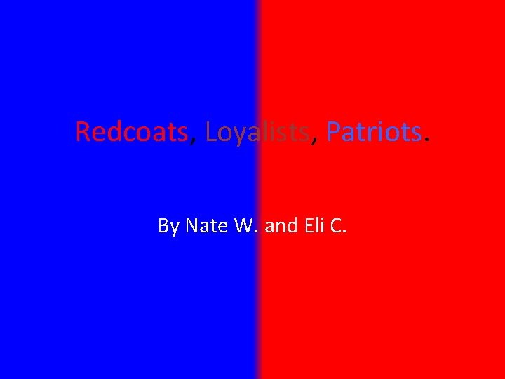 Redcoats, Loyalists, Patriots. By Nate W. and Eli C. 