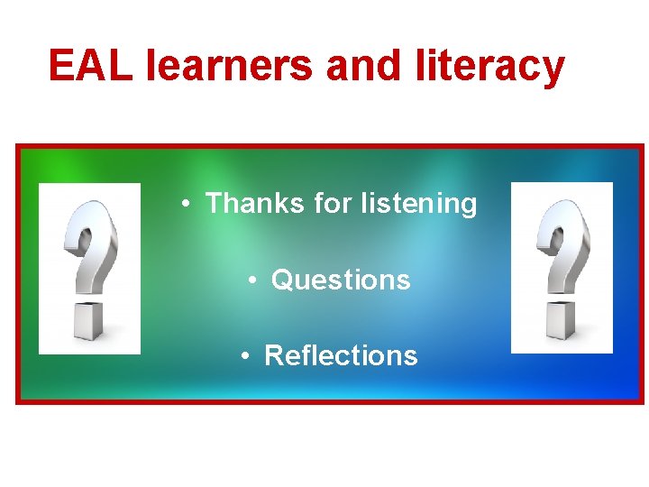 EAL learners and literacy • Thanks for listening • Questions • Reflections 