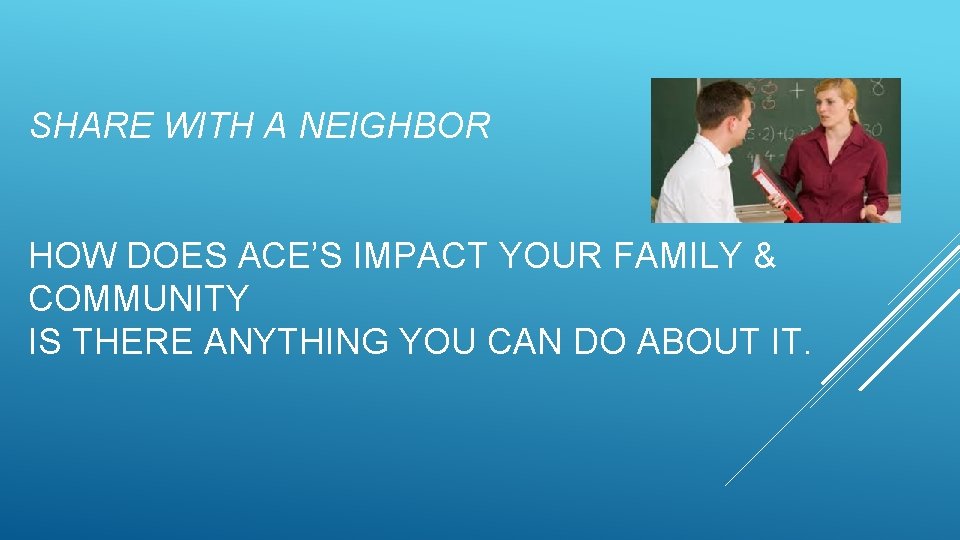 SHARE WITH A NEIGHBOR HOW DOES ACE’S IMPACT YOUR FAMILY & COMMUNITY IS THERE