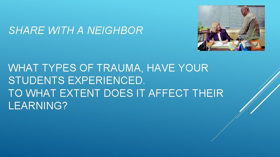 SHARE WITH A NEIGHBOR WHAT TYPES OF TRAUMA, HAVE YOUR STUDENTS EXPERIENCED. TO WHAT