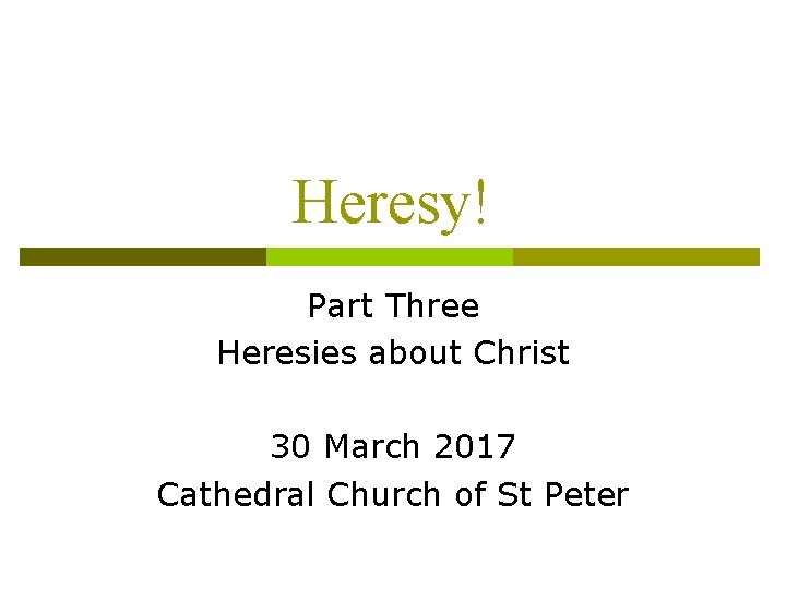 Heresy! Part Three Heresies about Christ 30 March 2017 Cathedral Church of St Peter