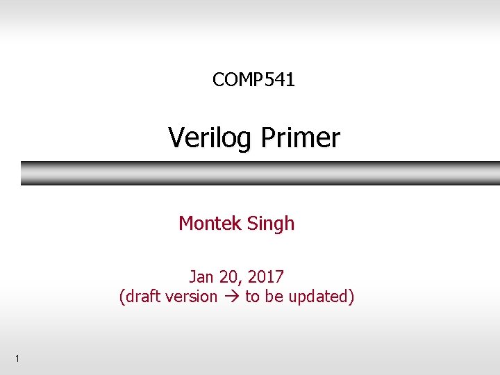 COMP 541 Verilog Primer Montek Singh Jan 20, 2017 (draft version to be updated) COMP 541 Verilog Primer Montek Singh Jan 20, 2017 (draft version to be updated)