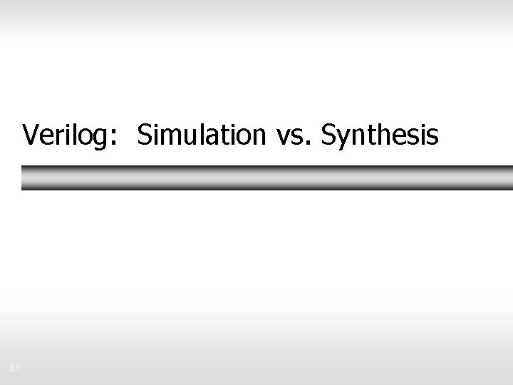 Verilog: Simulation vs. Synthesis 31 