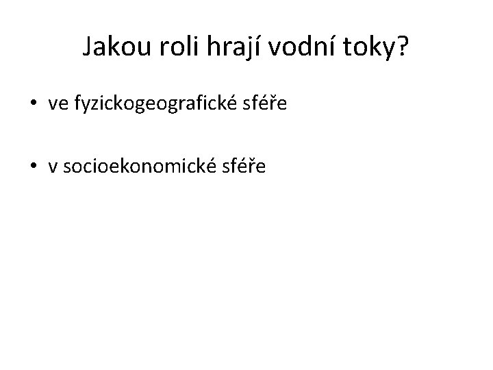 Jakou roli hrají vodní toky? • ve fyzickogeografické sféře • v socioekonomické sféře 