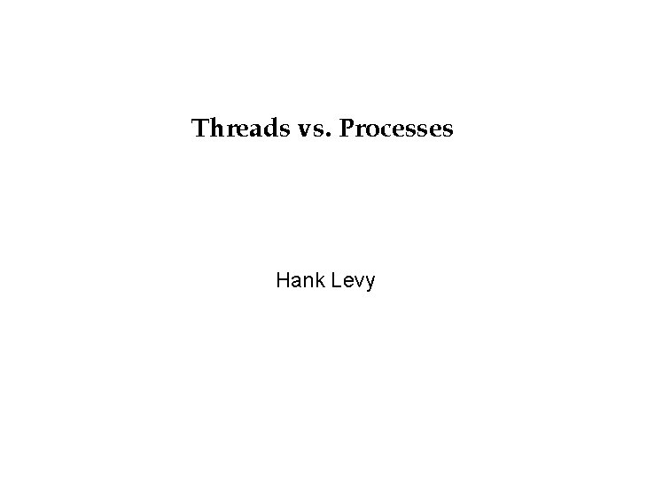 Threads vs. Processes Hank Levy 