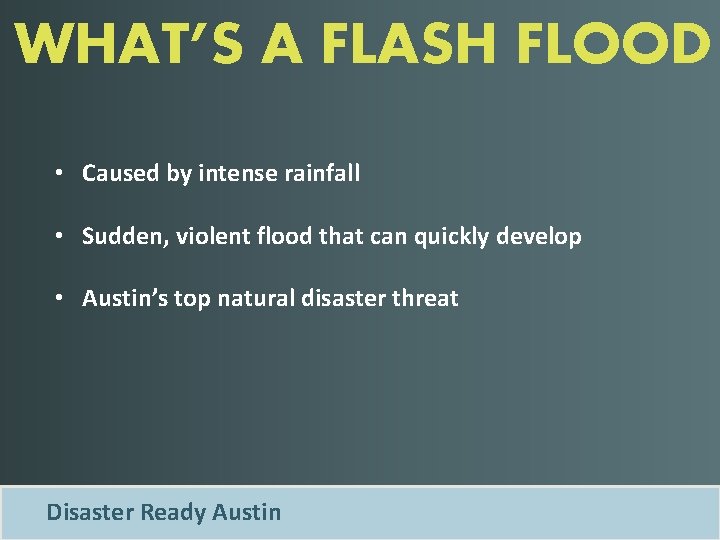 WHAT’S A FLASH FLOOD • Caused by intense rainfall • Sudden, violent flood that