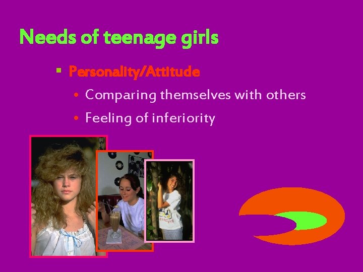 Needs of teenage girls § Personality/Attitude • Comparing themselves with others • Feeling of