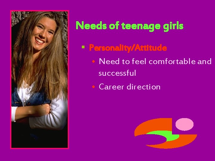 Needs of teenage girls § Personality/Attitude • Need to feel comfortable and successful •