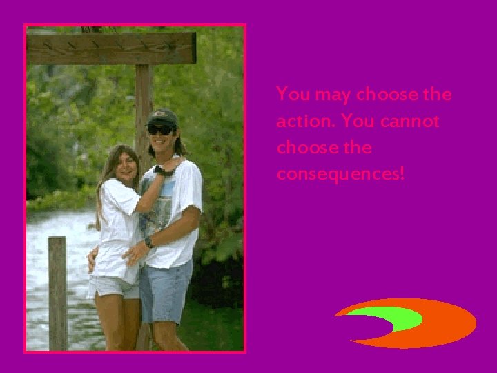 You may choose the action. You cannot choose the consequences! 