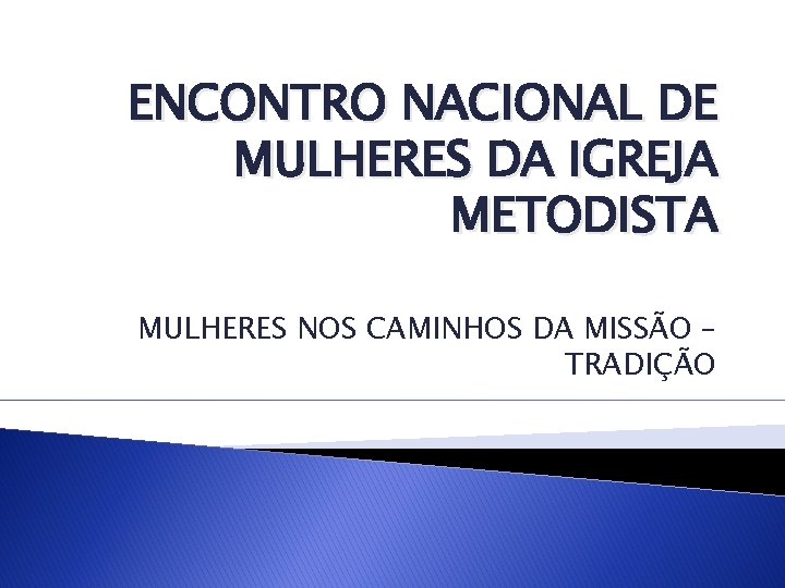 ENCONTRO NACIONAL DE MULHERES DA IGREJA METODISTA MULHERES NOS CAMINHOS DA MISSÃO – TRADIÇÃO