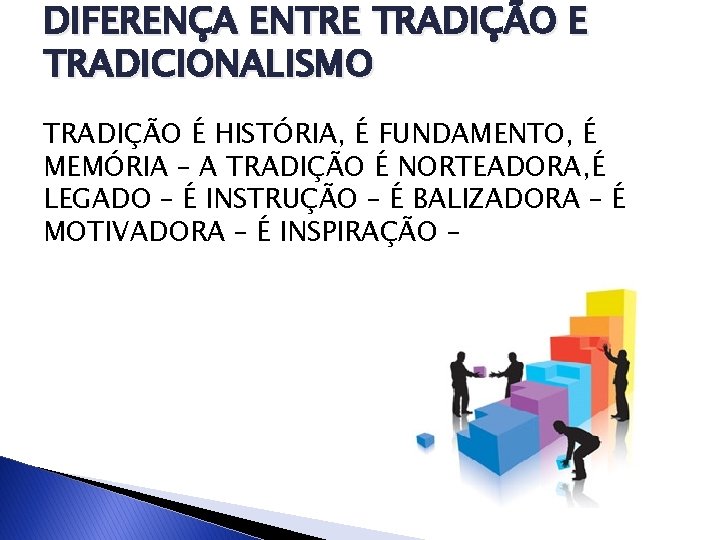 DIFERENÇA ENTRE TRADIÇÃO E TRADICIONALISMO TRADIÇÃO É HISTÓRIA, É FUNDAMENTO, É MEMÓRIA – A