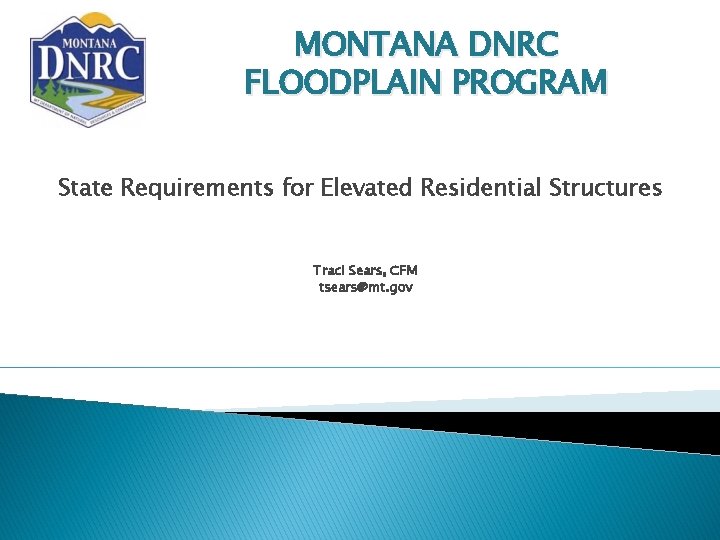 MONTANA DNRC FLOODPLAIN PROGRAM State Requirements for Elevated Residential Structures Traci Sears, CFM tsears@mt.