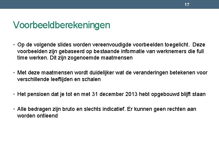 17 Voorbeeldberekeningen • Op de volgende slides worden vereenvoudigde voorbeelden toegelicht. Deze voorbeelden zijn