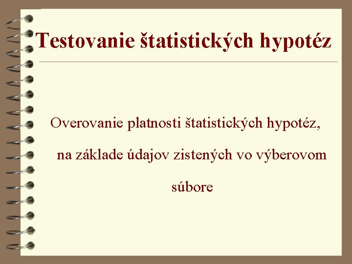 Testovanie štatistických hypotéz Overovanie platnosti štatistických hypotéz, na základe údajov zistených vo výberovom súbore