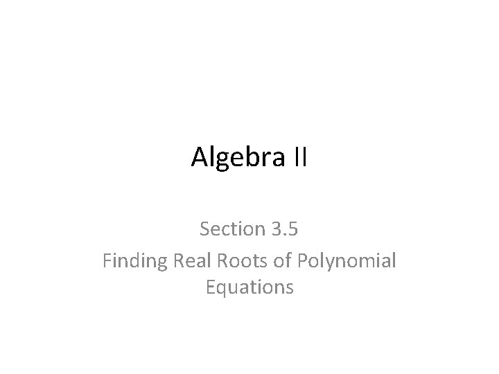 Algebra II Section 3. 5 Finding Real Roots of Polynomial Equations 