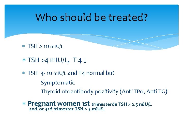 Who should be treated? TSH > 10 m. IU/L TSH >4 m. IU/L, T