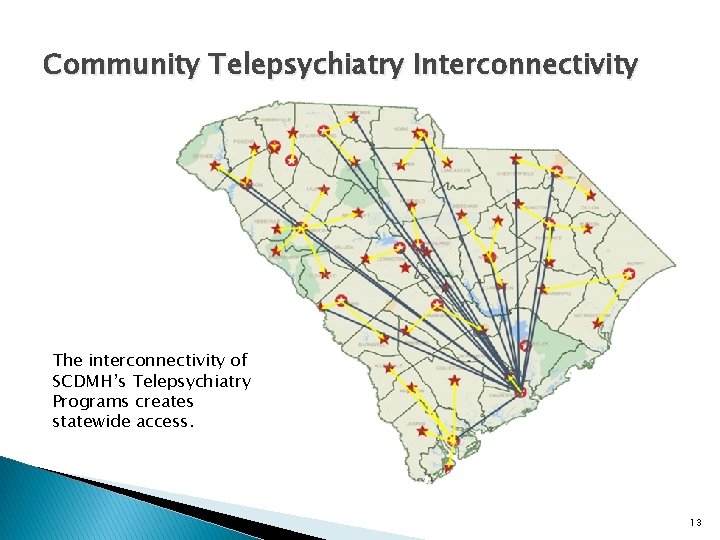 Community Telepsychiatry Interconnectivity The interconnectivity of SCDMH’s Telepsychiatry Programs creates statewide access. 13 Community Telepsychiatry Interconnectivity The interconnectivity of SCDMH’s Telepsychiatry Programs creates statewide access. 13