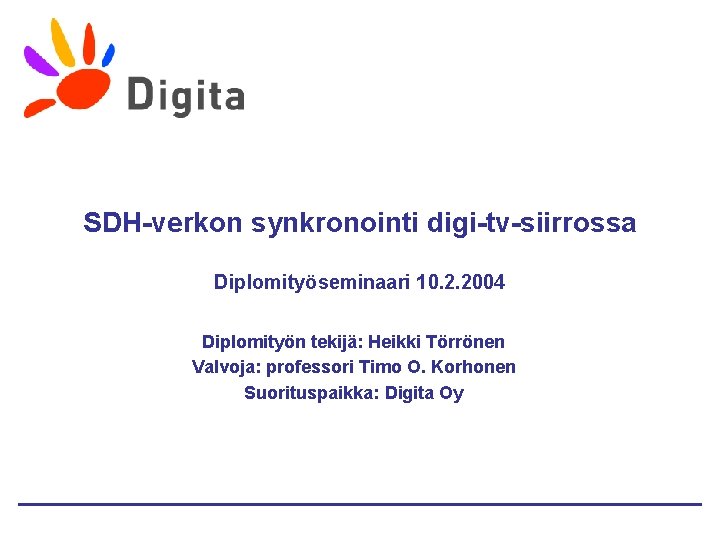 SDH-verkon synkronointi digi-tv-siirrossa Diplomityöseminaari 10. 2. 2004 Diplomityön tekijä: Heikki Törrönen Valvoja: professori Timo