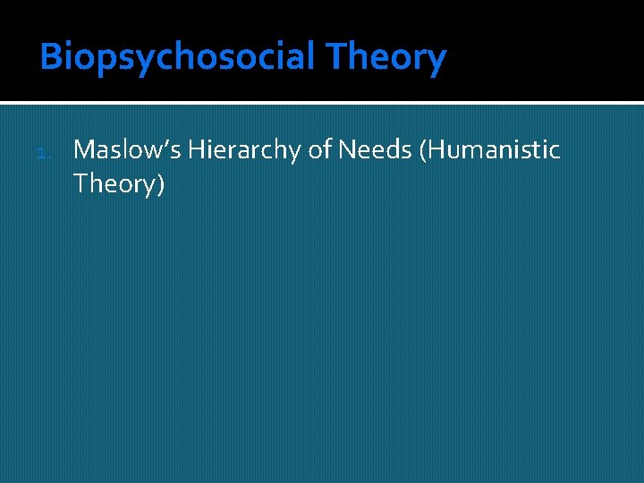 Biopsychosocial Theory 1. Maslow’s Hierarchy of Needs (Humanistic Theory) 