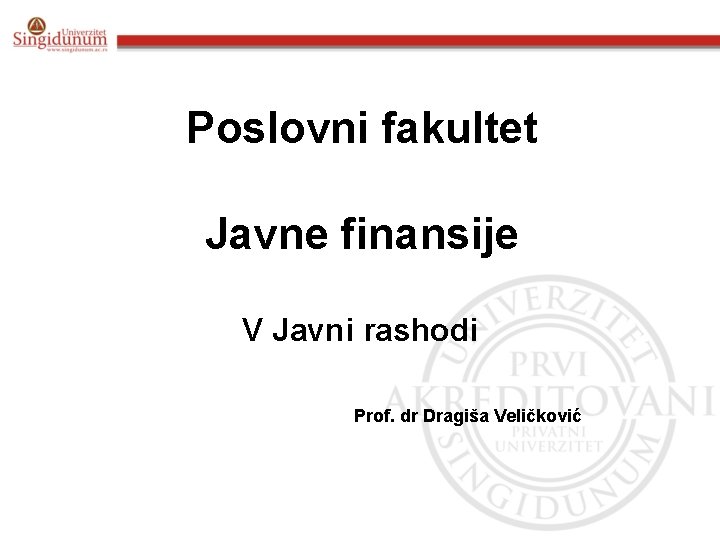 Poslovni fakultet Javne finansije V Javni rashodi Prof. dr Dragiša Veličković 