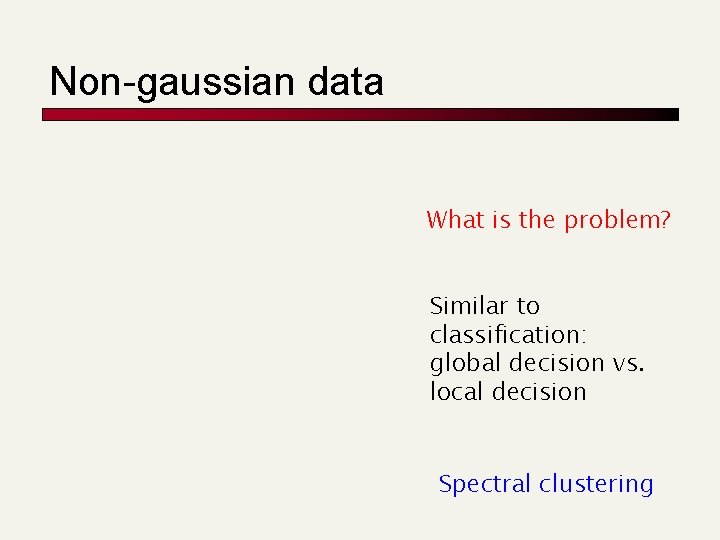 Non-gaussian data What is the problem? Similar to classification: global decision vs. local decision