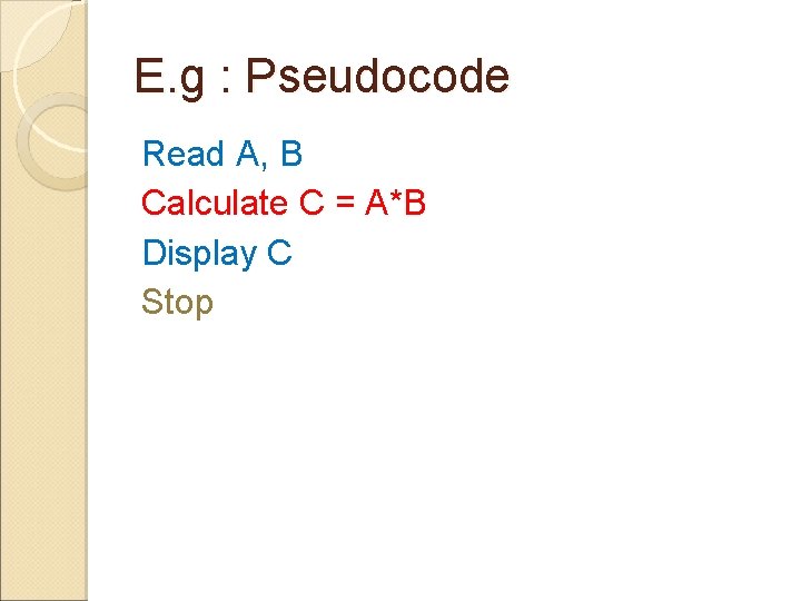 E. g : Pseudocode Read A, B Calculate C = A*B Display C Stop