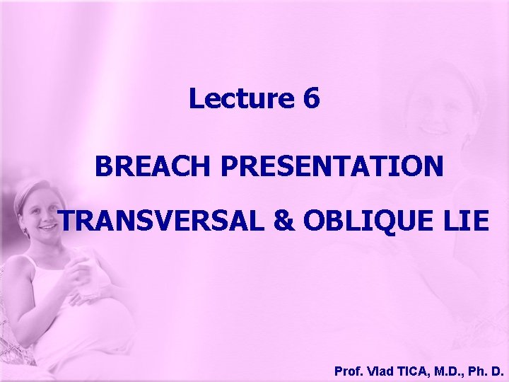 Lecture 6 BREACH PRESENTATION TRANSVERSAL & OBLIQUE LIE Prof. Vlad TICA, M. D. ,