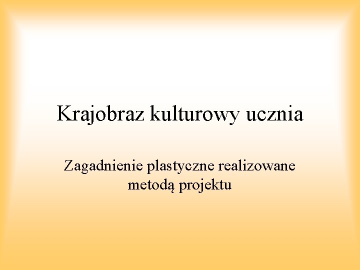 Krajobraz kulturowy ucznia Zagadnienie plastyczne realizowane metodą projektu 