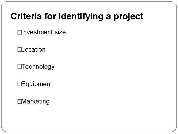 Criteria for identifying a project �Investment size �Location �Technology �Equipment �Marketing 