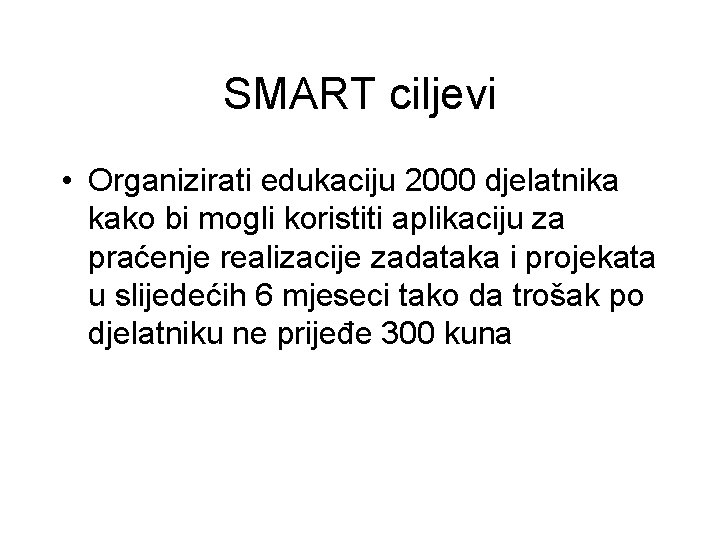 SMART ciljevi • Organizirati edukaciju 2000 djelatnika kako bi mogli koristiti aplikaciju za praćenje