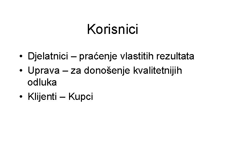 Korisnici • Djelatnici – praćenje vlastitih rezultata • Uprava – za donošenje kvalitetnijih odluka