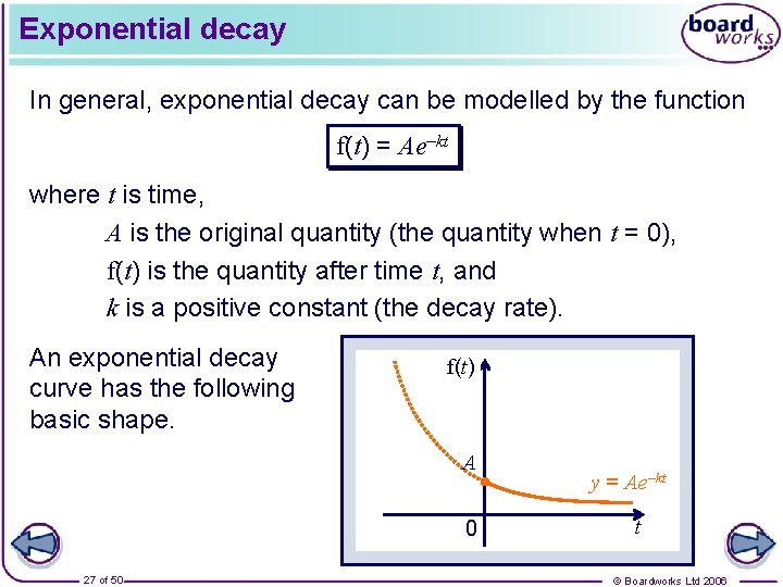 Exponential decay In general, exponential decay can be modelled by the function f(t) =