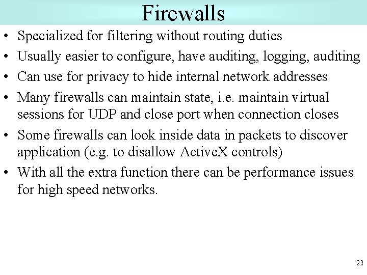 Firewalls • • Specialized for filtering without routing duties Usually easier to configure, have