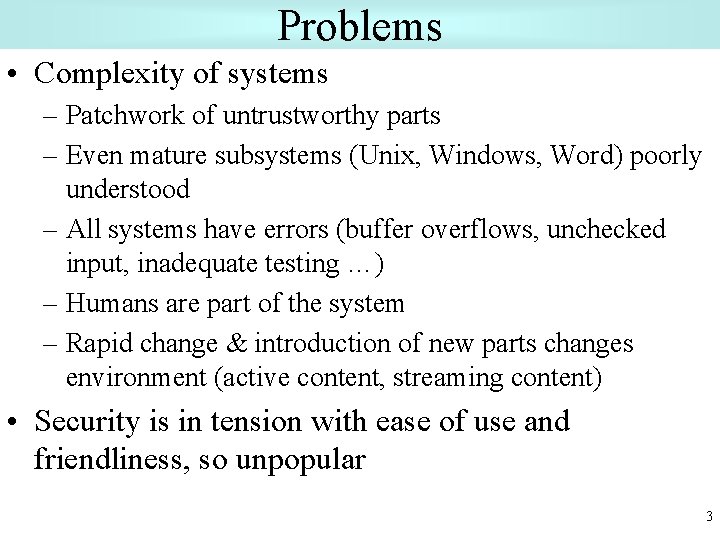 Problems • Complexity of systems – Patchwork of untrustworthy parts – Even mature subsystems