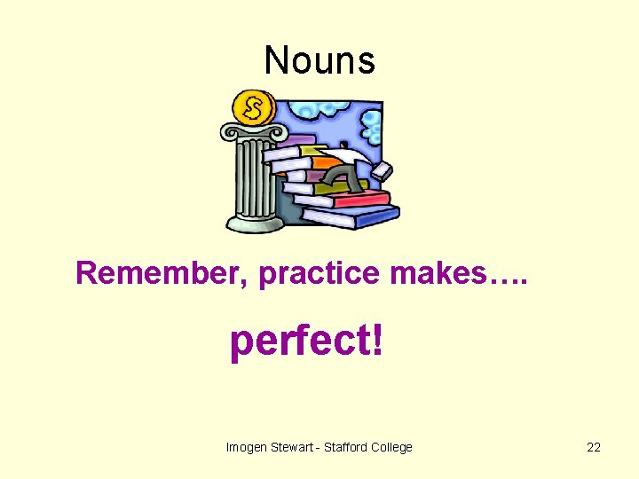 Nouns Remember, practice makes…. perfect! Imogen Stewart - Stafford College 22 