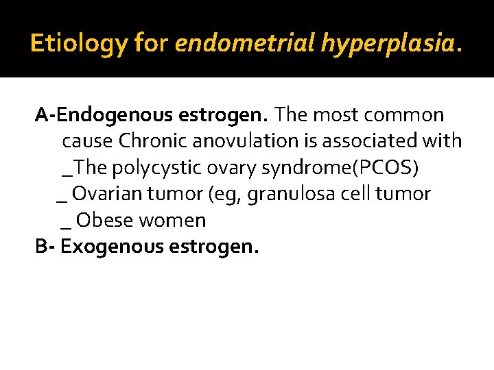 Etiology for endometrial hyperplasia. A-Endogenous estrogen. The most common cause Chronic anovulation is associated