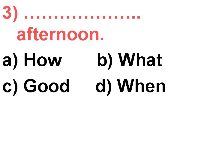 3) ………………. . afternoon. a) How b) What c) Good d) When 
