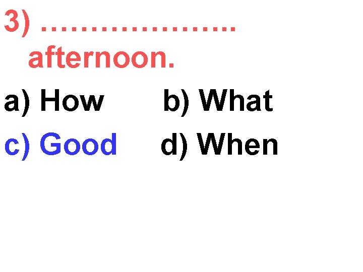 3) ………………. . afternoon. a) How b) What c) Good d) When 