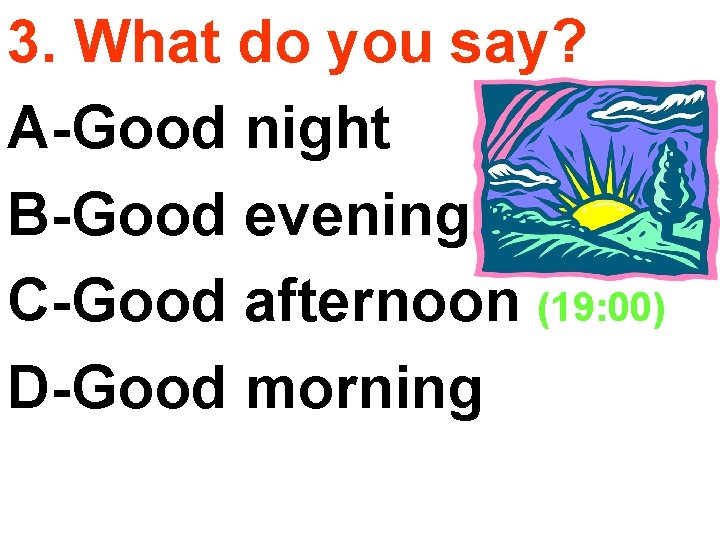 3. What do you say? A-Good night B-Good evening C-Good afternoon (19: 00) D-Good