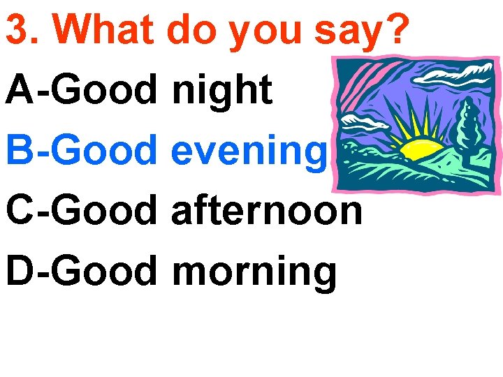 3. What do you say? A-Good night B-Good evening C-Good afternoon D-Good morning 