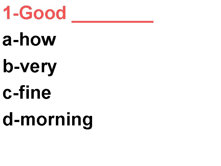 1 -Good ____ a-how b-very c-fine d-morning 