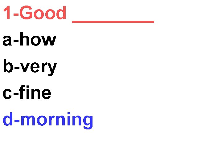 1 -Good ____ a-how b-very c-fine d-morning 