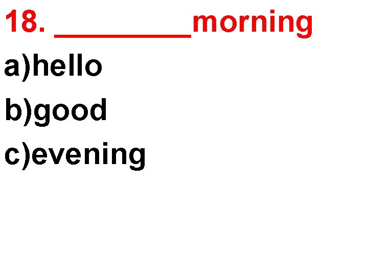 18. ____morning a)hello b)good c)evening 