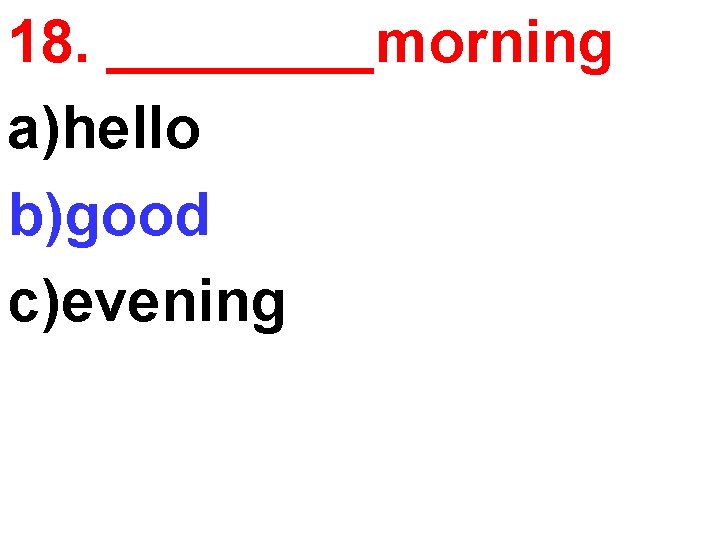 18. ____morning a)hello b)good c)evening 