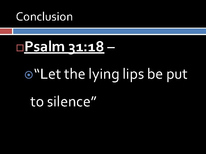 Conclusion Psalm 31: 18 – “Let the lying lips be put to silence” 